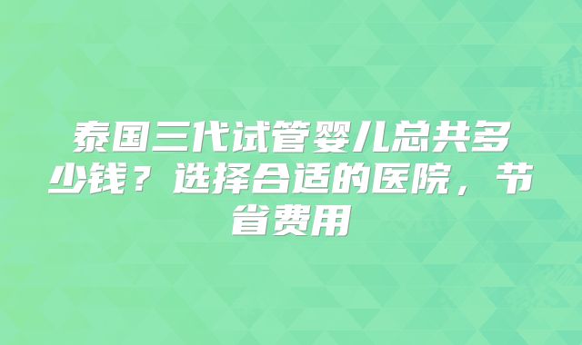 泰国三代试管婴儿总共多少钱？选择合适的医院，节省费用