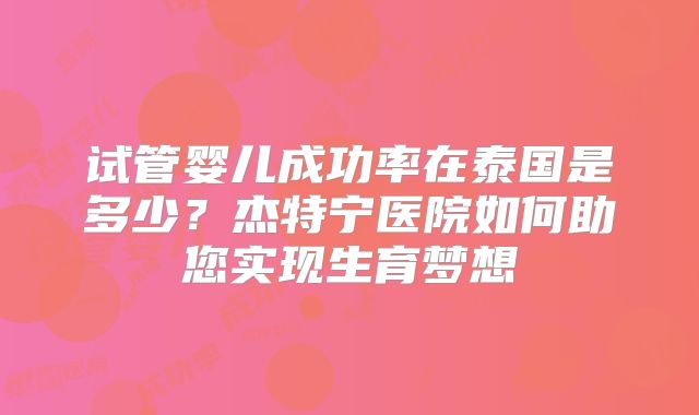 试管婴儿成功率在泰国是多少?杰特宁医院如何助您实现生育梦想