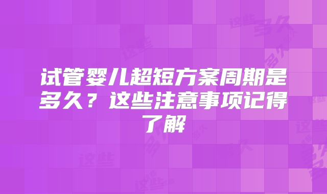 试管婴儿超短方案周期是多久?这些注意事项记得了解