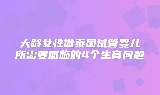 大龄女性做泰国试管婴儿所需要面临的4个生育问题