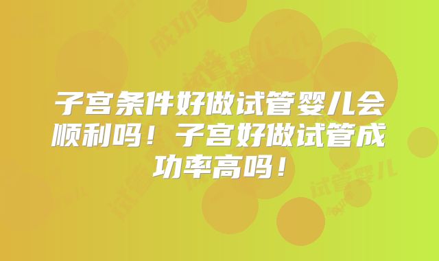 子宫条件好做试管婴儿会顺利吗!子宫好做试管成功率高吗!