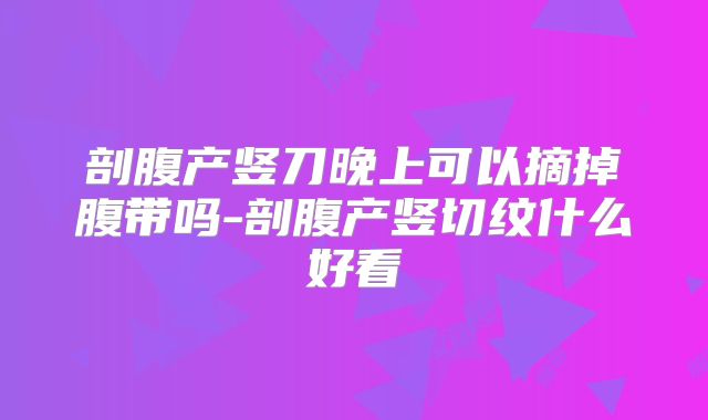 剖腹产竖刀晚上可以摘掉腹带吗-剖腹产竖切纹什么好看