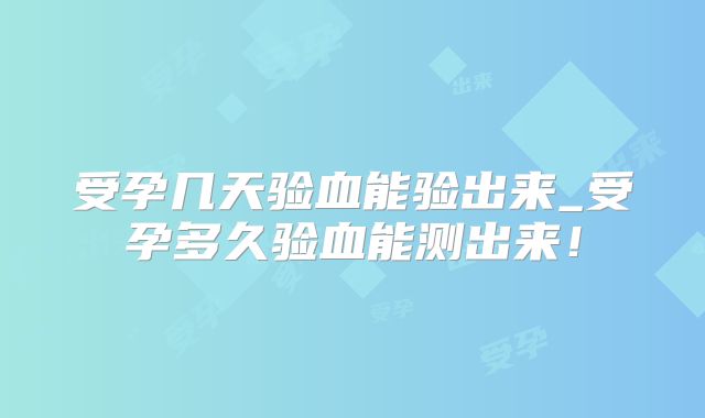 受孕几天验血能验出来_受孕多久验血能测出来！