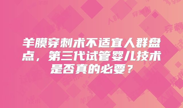 羊膜穿刺术不适宜人群盘点，第三代试管婴儿技术是否真的必要？