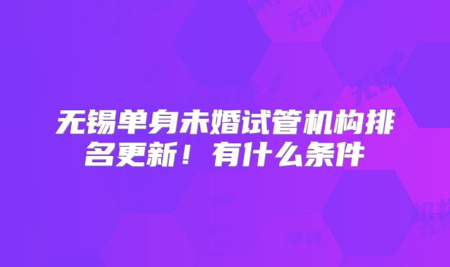 无锡单身未婚试管机构排名更新!有什么条件
