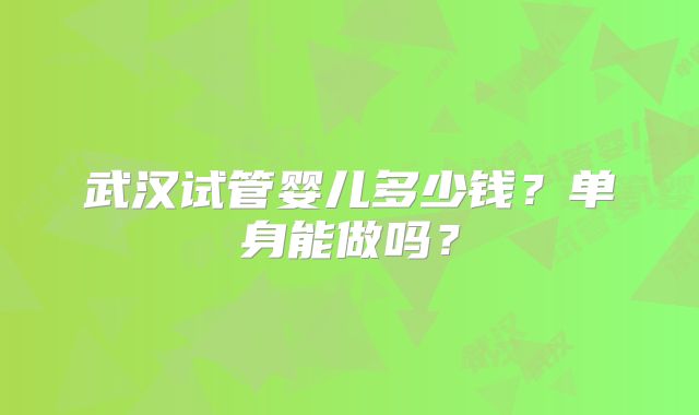 武汉试管婴儿多少钱?单身能做吗?