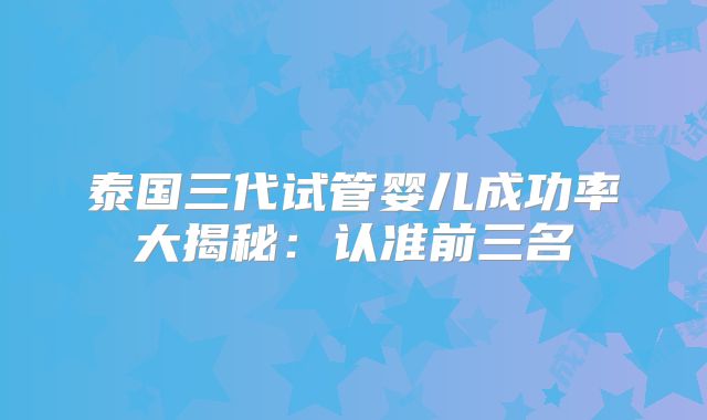 泰国三代试管婴儿成功率大揭秘：认准前三名