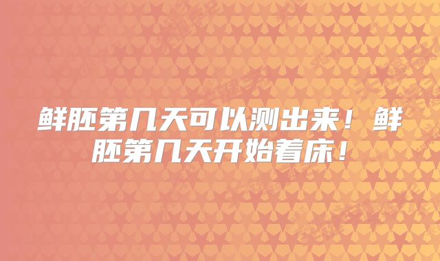 鲜胚第几天可以测出来！鲜胚第几天开始着床！