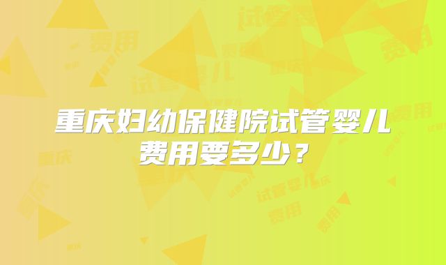 重庆妇幼保健院试管婴儿费用要多少？