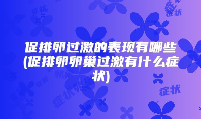 促排卵过激的表现有哪些(促排卵卵巢过激有什么症状)