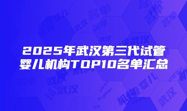2025年武汉第三代试管婴儿机构TOP10名单汇总