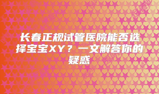 长春正规试管医院能否选择宝宝XY?一文解答你的疑惑