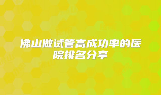 佛山做试管高成功率的医院排名分享