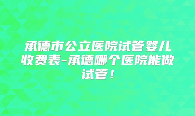 承德市公立医院试管婴儿收费表-承德哪个医院能做试管！