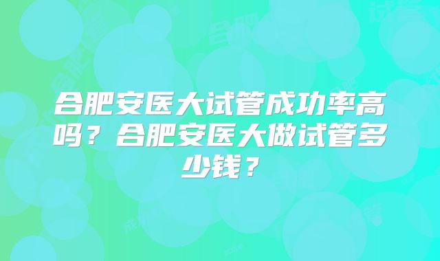 合肥安医大试管成功率高吗？合肥安医大做试管多少钱？