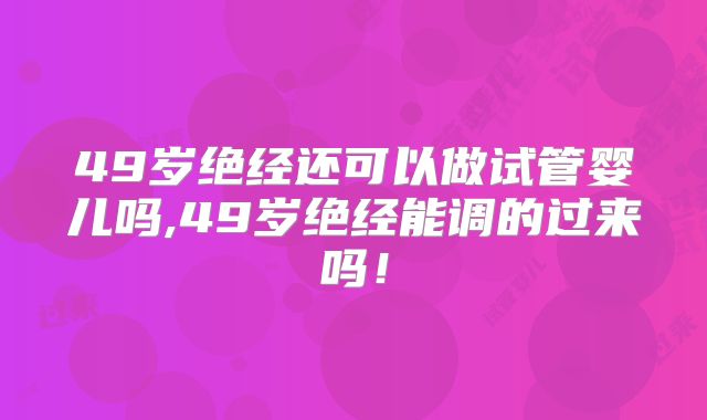 49岁绝经还可以做试管婴儿吗,49岁绝经能调的过来吗!