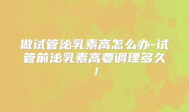 做试管泌乳素高怎么办-试管前泌乳素高要调理多久!