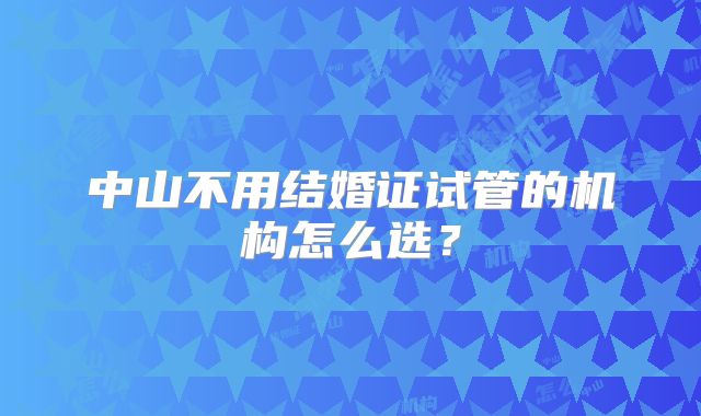 中山不用结婚证试管的机构怎么选？