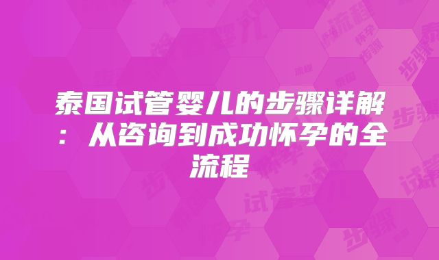 泰国试管婴儿的步骤详解:从咨询到成功怀孕的全流程