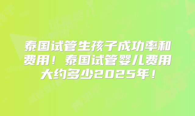 泰国试管生孩子成功率和费用！泰国试管婴儿费用大约多少2025年！