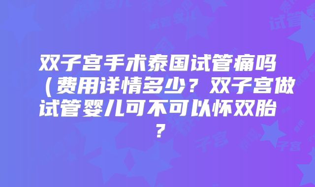 双子宫手术泰国试管痛吗（费用详情多少？双子宫做试管婴儿可不可以怀双胎？