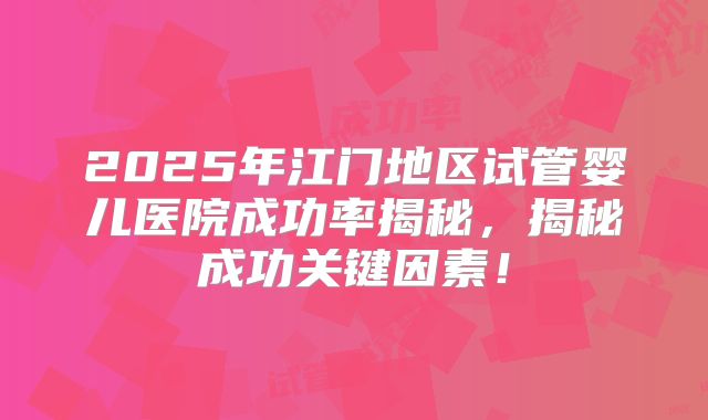 2025年江门地区试管婴儿医院成功率揭秘，揭秘成功关键因素！