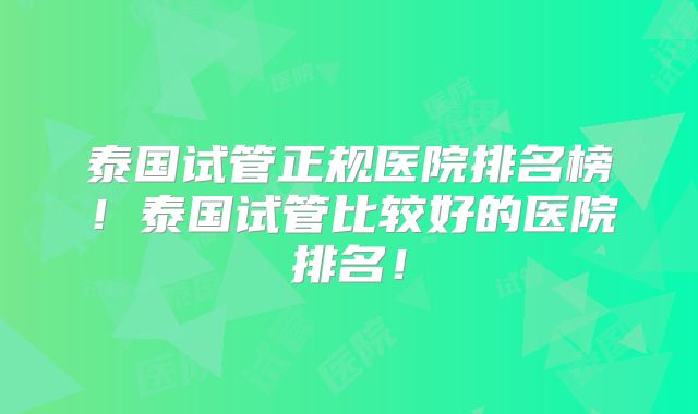 泰国试管正规医院排名榜!泰国试管比较好的医院排名!