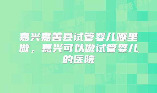 嘉兴嘉善县试管婴儿哪里做,嘉兴可以做试管婴儿的医院