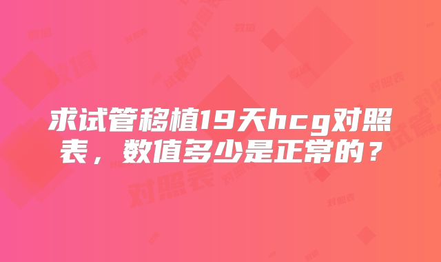 求试管移植19天hcg对照表，数值多少是正常的？