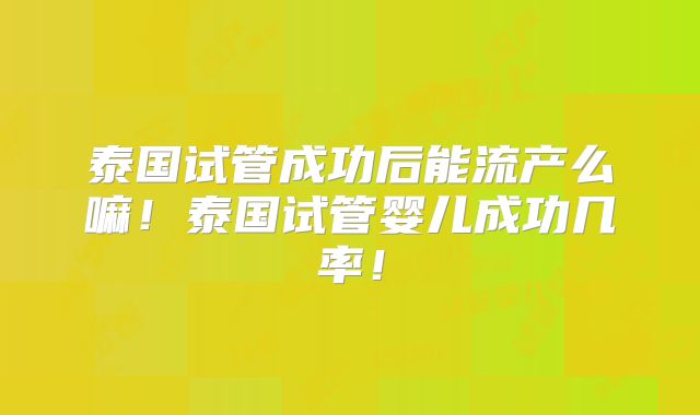 泰国试管成功后能流产么嘛!泰国试管婴儿成功几率!