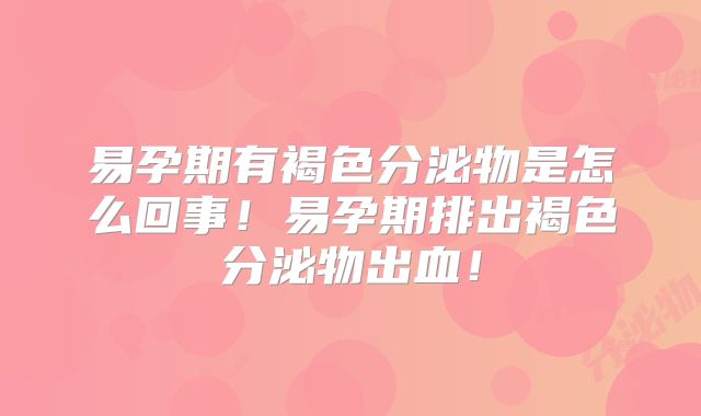 易孕期有褐色分泌物是怎么回事!易孕期排出褐色分泌物出血!