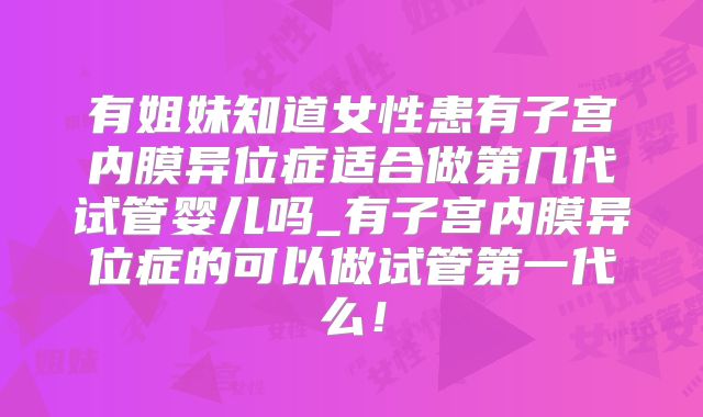 有姐妹知道女性患有子宫内膜异位症适合做第几代试管婴儿吗_有子宫内膜异位症的可以做试管第一代么!