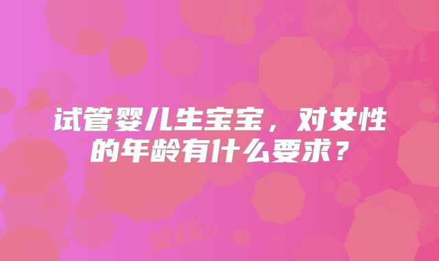 试管婴儿生宝宝,对女性的年龄有什么要求?