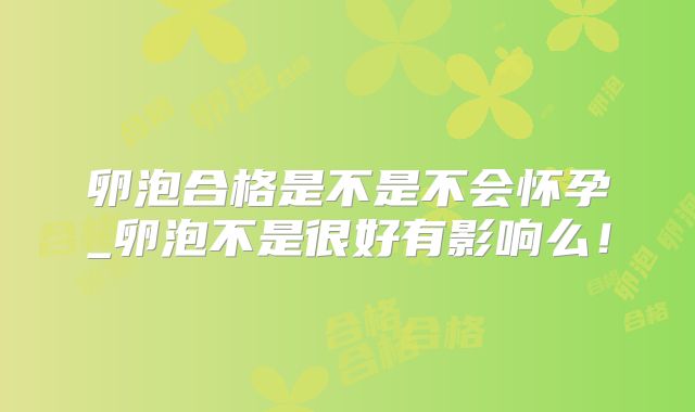 卵泡合格是不是不会怀孕_卵泡不是很好有影响么！