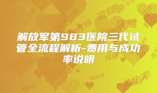 解放军第983医院三代试管全流程解析-费用与成功率说明