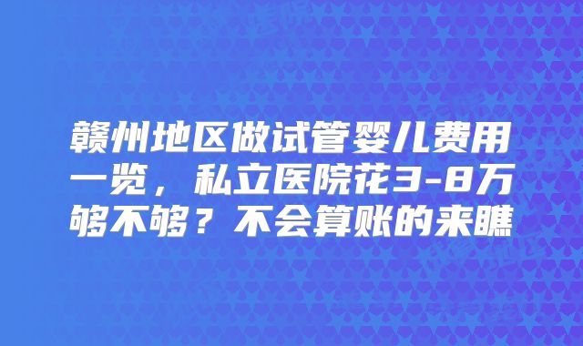 赣州地区做试管婴儿费用一览，私立医院花3-8万够不够？不会算账的来瞧