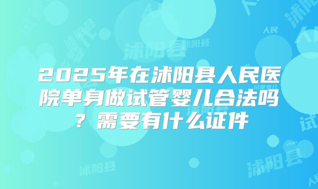 2025年在沭阳县人民医院单身做试管婴儿合法吗？需要有什么证件