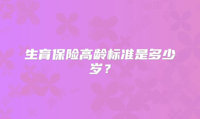 生育保险高龄标准是多少岁?