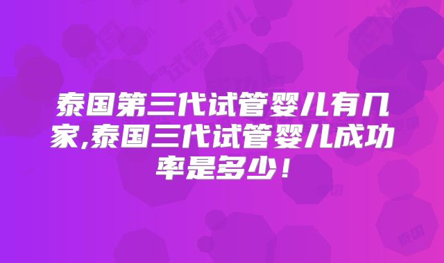 泰国第三代试管婴儿有几家,泰国三代试管婴儿成功率是多少!