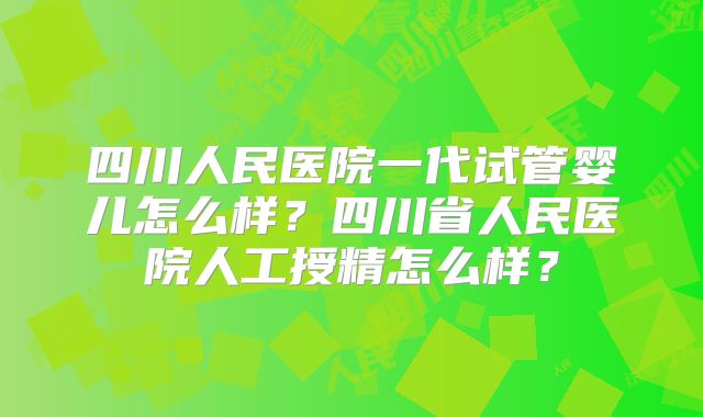 四川人民医院一代试管婴儿怎么样？四川省人民医院人工授精怎么样？
