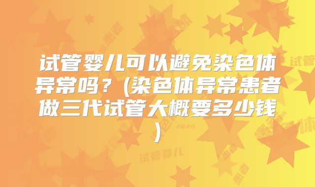 试管婴儿可以避免染色体异常吗？(染色体异常患者做三代试管大概要多少钱)