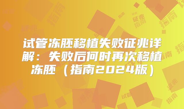 试管冻胚移植失败征兆详解：失败后何时再次移植冻胚（指南2024版）