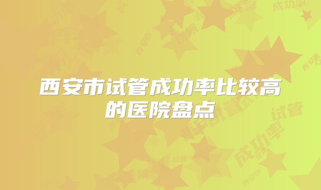 西安市试管成功率比较高的医院盘点