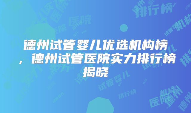 德州试管婴儿优选机构榜，德州试管医院实力排行榜揭晓