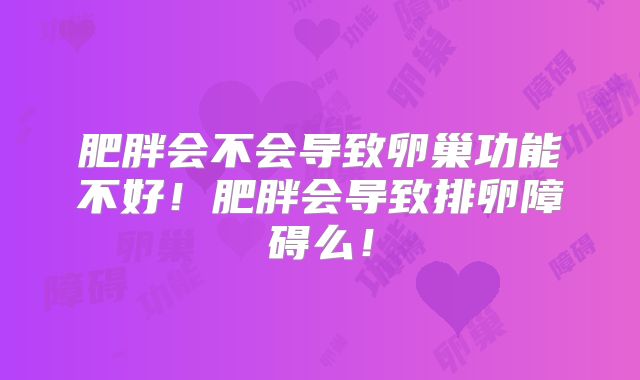 肥胖会不会导致卵巢功能不好！肥胖会导致排卵障碍么！