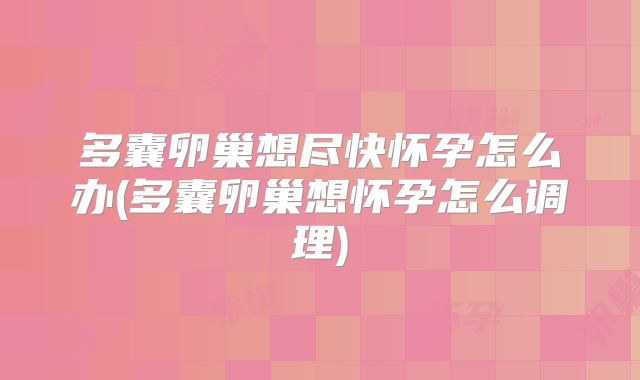 多囊卵巢想尽快怀孕怎么办(多囊卵巢想怀孕怎么调理)