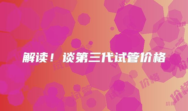 解读!谈第三代试管价格