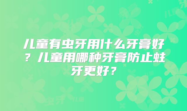 儿童有虫牙用什么牙膏好？儿童用哪种牙膏防止蛀牙更好？