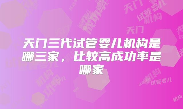 天门三代试管婴儿机构是哪三家,比较高成功率是哪家
