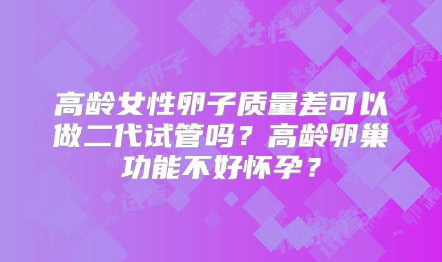 高龄女性卵子质量差可以做二代试管吗？高龄卵巢功能不好怀孕？